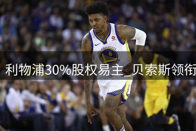 利物浦30%股权易主 贝索斯领衔财团完成收购